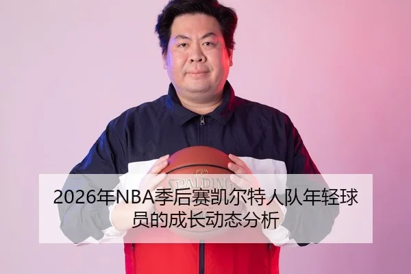 2026年NBA季后赛凯尔特人队年轻球员的成长动态分析
