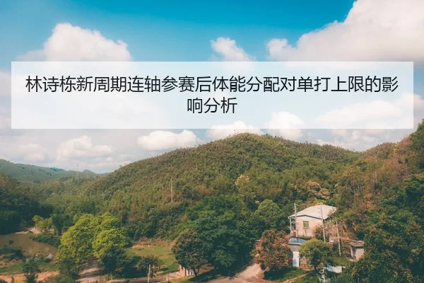 林诗栋新周期连轴参赛后体能分配对单打上限的影响分析