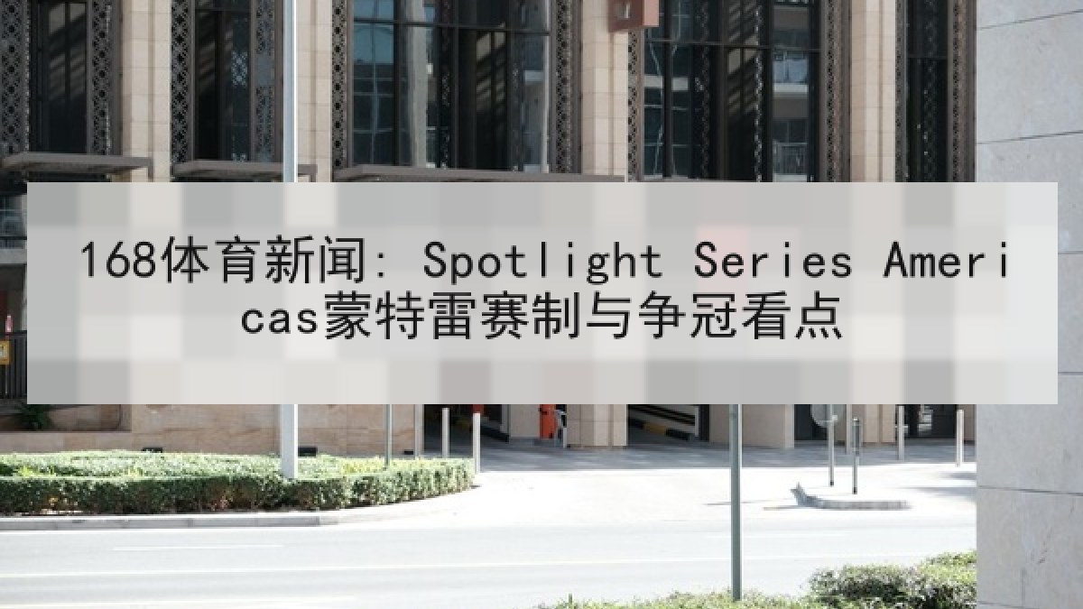 168体育新闻: Spotlight Series Americas蒙特雷赛制与争冠看点