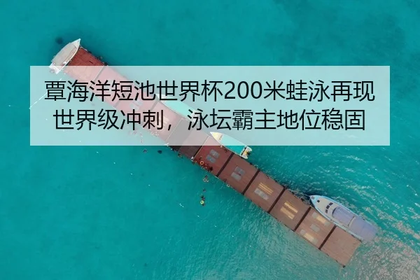 覃海洋短池世界杯200米蛙泳再现世界级冲刺，泳坛霸主地位稳固