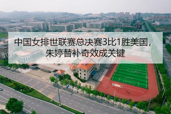 中国女排世联赛总决赛3比1胜美国，朱婷替补奇效成关键