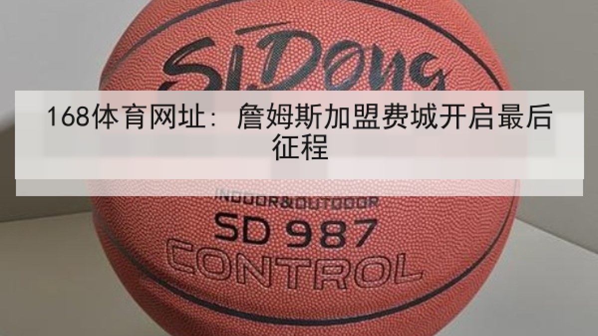 168体育网址: 詹姆斯加盟费城开启最后征程 168体育网址: 詹姆斯加盟费城开启最后征程