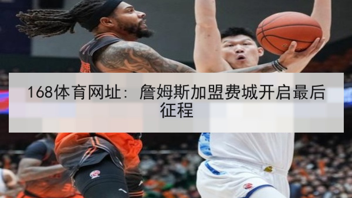 168体育网址: 詹姆斯加盟费城开启最后征程