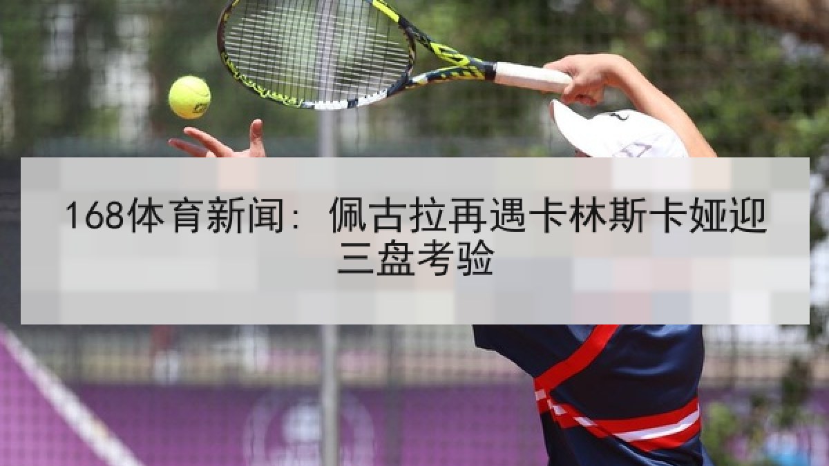 168体育新闻: 佩古拉再遇卡林斯卡娅迎三盘考验 168体育新闻: 佩古拉再遇卡林斯卡娅迎三盘考验