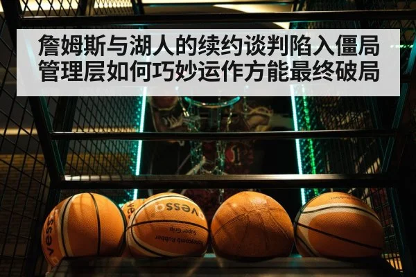 詹姆斯与湖人的续约谈判陷入僵局管理层如何巧妙运作方能最终破局