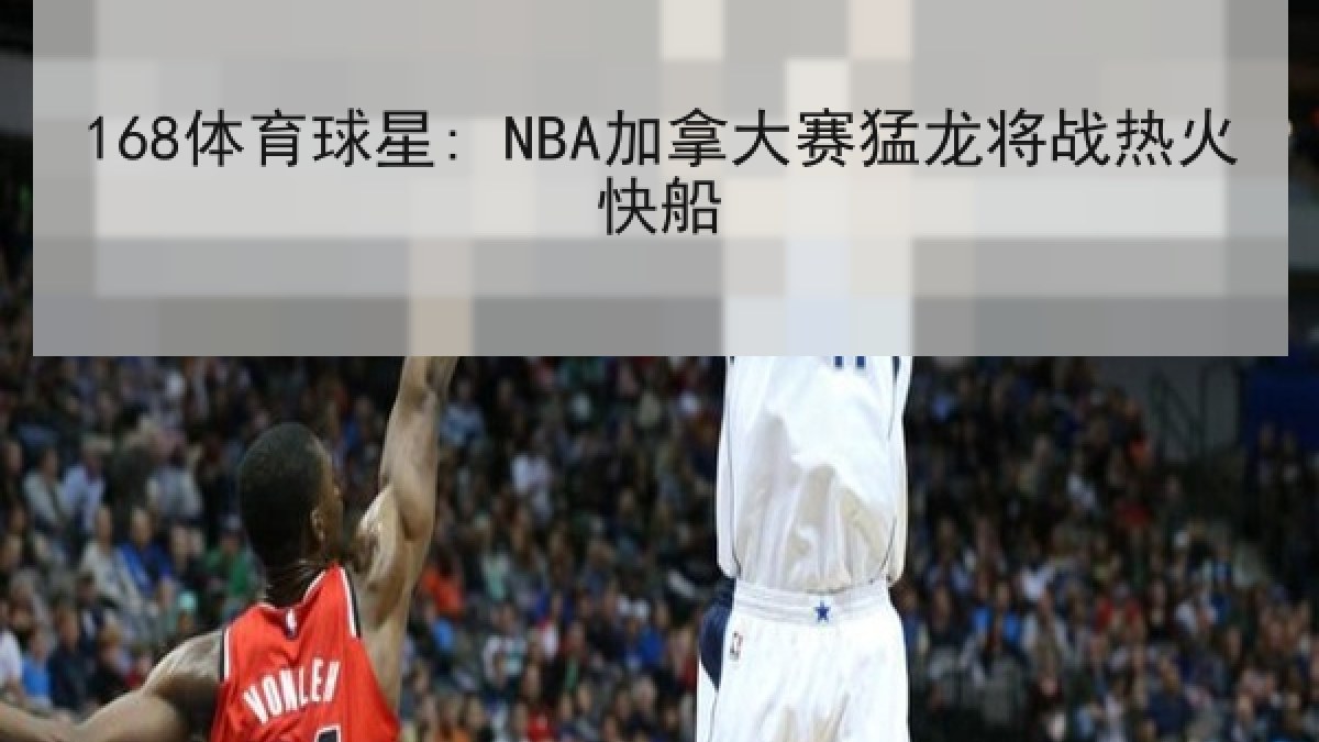168体育球星: NBA加拿大赛猛龙将战热火快船 168体育球星: NBA加拿大赛猛龙将战热火快船