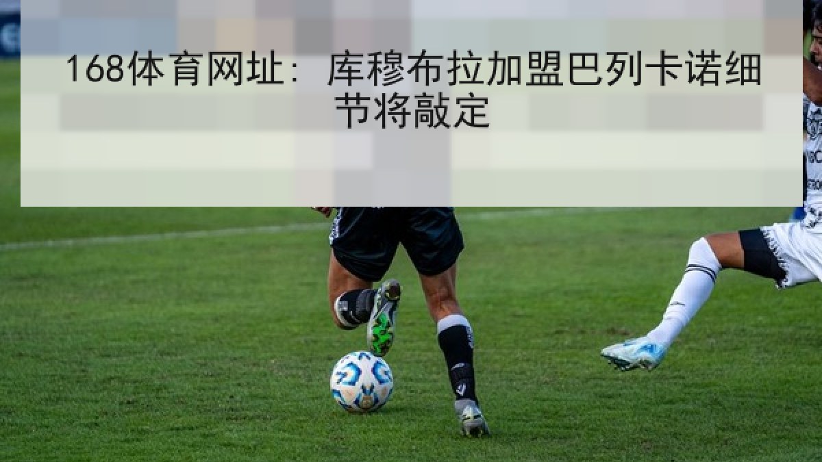 168体育网址: 库穆布拉加盟巴列卡诺细节将敲定