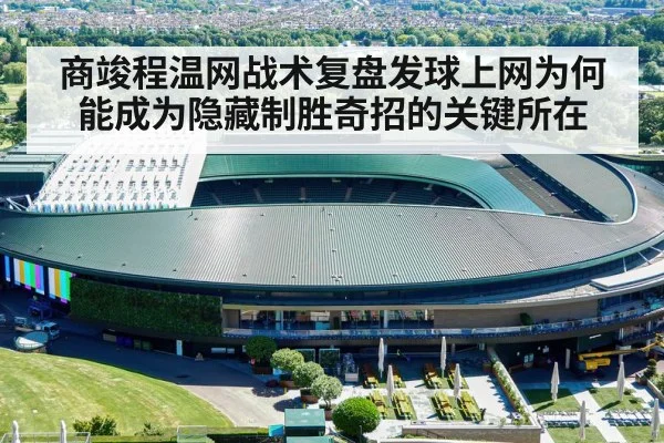 商竣程温网战术复盘发球上网为何能成为隐藏制胜奇招的关键所在