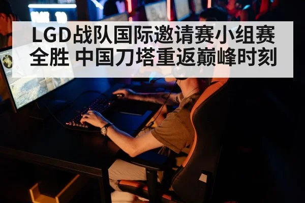LGD战队国际邀请赛小组赛全胜 中国刀塔重返巅峰时刻