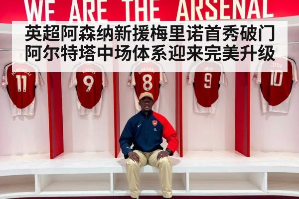 英超阿森纳新援梅里诺首秀破门阿尔特塔中场体系迎来完美升级