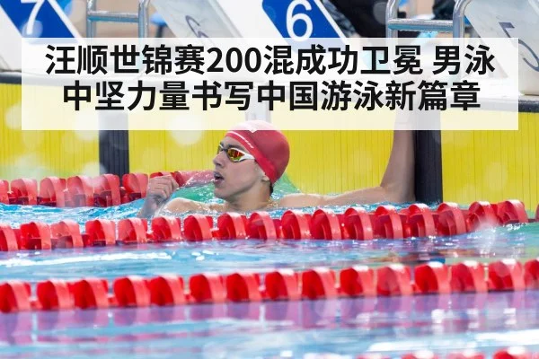 汪顺世锦赛200混成功卫冕 男泳中坚力量书写中国游泳新篇章