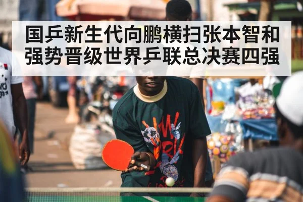 国乒新生代向鹏横扫张本智和强势晋级世界乒联总决赛四强