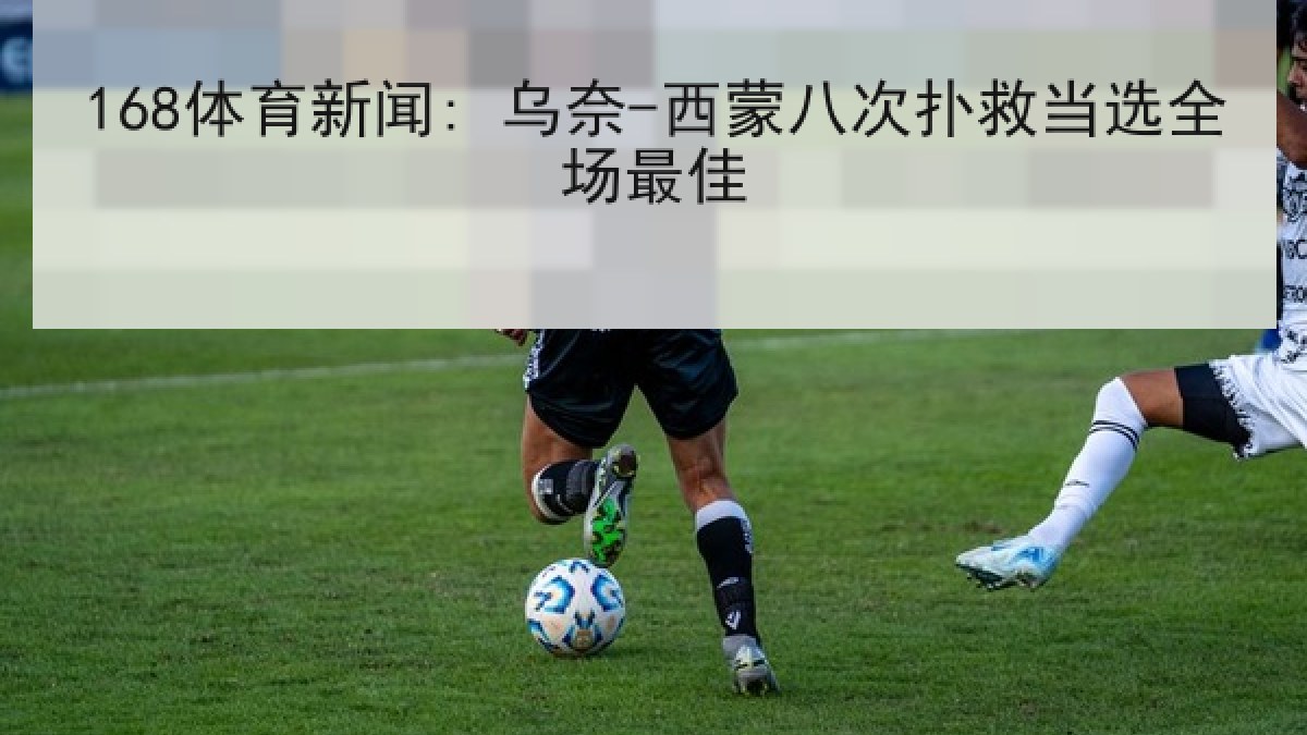 168体育新闻: 乌奈-西蒙八次扑救当选全场最佳