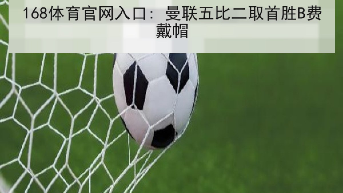 168体育官网入口: 曼联五比二取首胜B费戴帽 168体育官网入口: 曼联五比二取首胜B费戴帽
