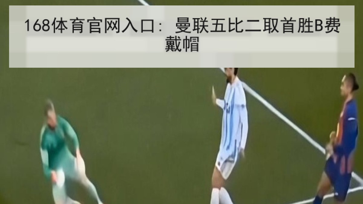 168体育官网入口: 曼联五比二取首胜B费戴帽 168体育官网入口: 曼联五比二取首胜B费戴帽