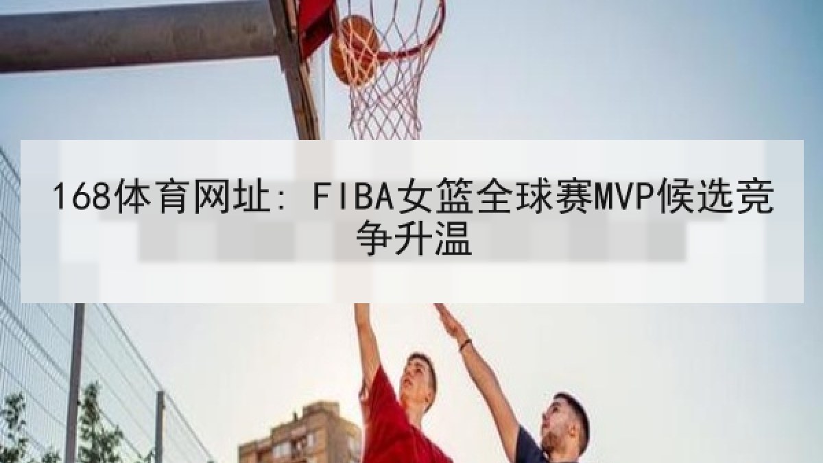 168体育网址: FIBA女篮全球赛MVP候选竞争升温