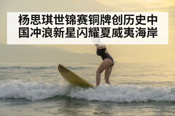 杨思琪世锦赛铜牌创历史中国冲浪新星闪耀夏威夷海岸