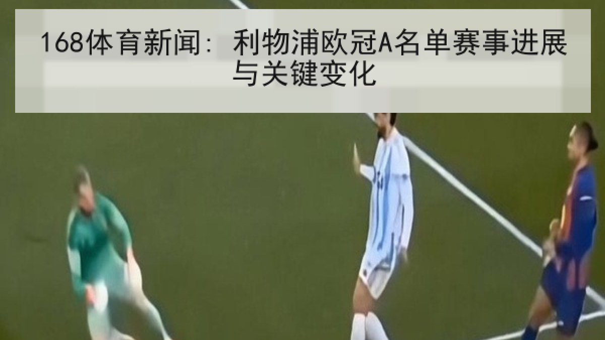 168体育新闻: 利物浦欧冠A名单赛事进展与关键变化 168体育新闻: 利物浦欧冠A名单赛事进展与关键变化