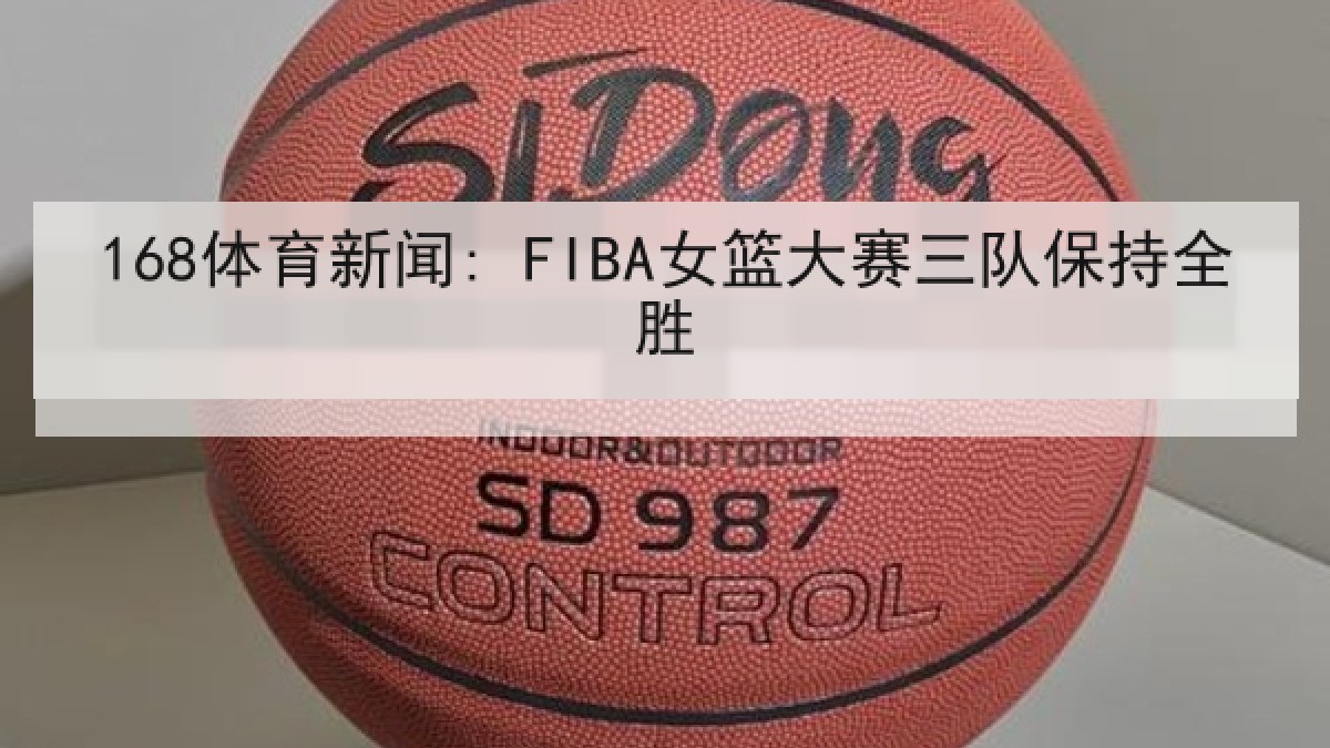 168体育新闻: FIBA女篮大赛三队保持全胜 168体育新闻: FIBA女篮大赛三队保持全胜