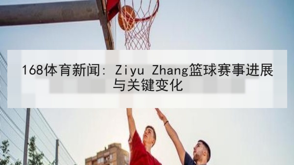 168体育新闻: Ziyu Zhang篮球赛事进展与关键变化 168体育新闻: Ziyu Zhang篮球赛事进展与关键变化