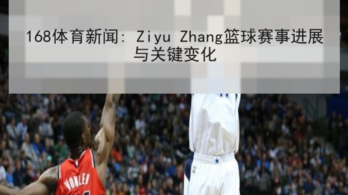 168体育新闻: Ziyu Zhang篮球赛事进展与关键变化
