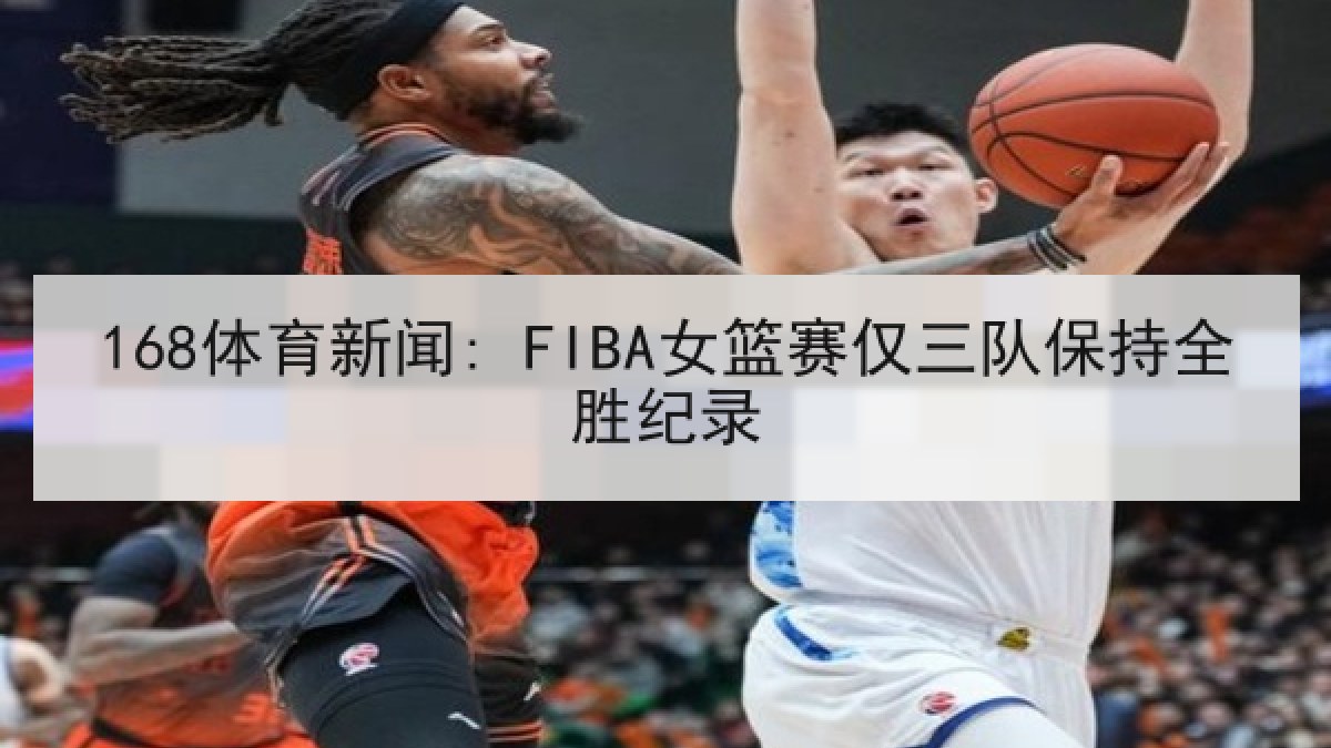 168体育新闻: FIBA女篮赛仅三队保持全胜纪录 168体育新闻: FIBA女篮赛仅三队保持全胜纪录